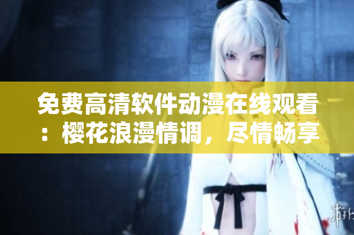 免費(fèi)高清軟件動(dòng)漫在線觀看：櫻花浪漫情調(diào)，盡情暢享
