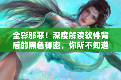 全彩邪惡！深度解讀軟件背后的黑色秘密，你所不知道的那些事情