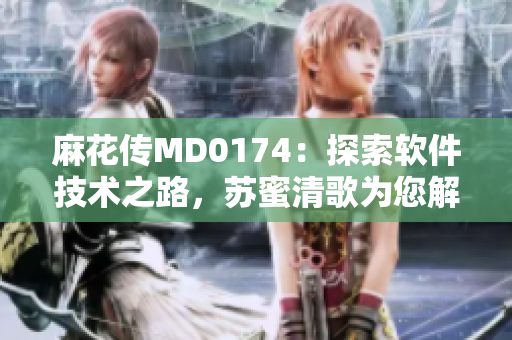 麻花傳MD0174：探索軟件技術(shù)之路，蘇蜜清歌為您解密