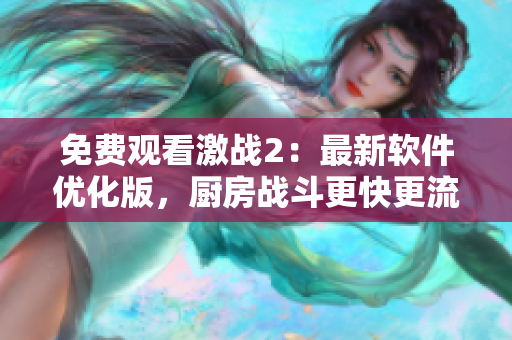 免費(fèi)觀(guān)看激戰(zhàn)2：最新軟件優(yōu)化版，廚房戰(zhàn)斗更快更流暢