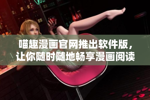 喵趣漫畫官網(wǎng)推出軟件版，讓你隨時隨地暢享漫畫閱讀體驗！