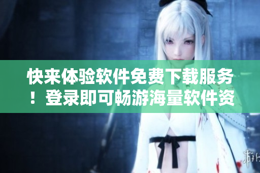 快來體驗(yàn)軟件免費(fèi)下載服務(wù)！登錄即可暢游海量軟件資源