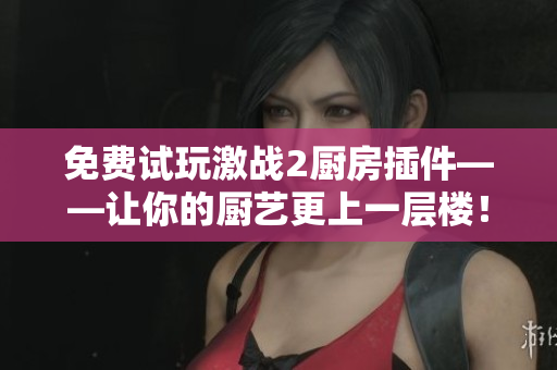 免費(fèi)試玩激戰(zhàn)2廚房插件——讓你的廚藝更上一層樓！