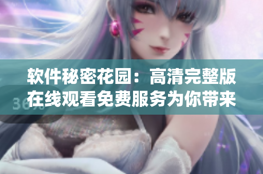 軟件秘密花園：高清完整版在線(xiàn)觀看免費(fèi)服務(wù)為你帶來(lái)優(yōu)質(zhì)的軟件資訊(1)