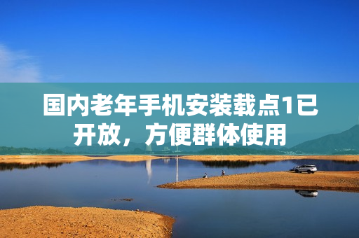 國內(nèi)老年手機安裝載點1已開放，方便群體使用