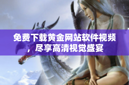 免費下載黃金網(wǎng)站軟件視頻，盡享高清視覺盛宴