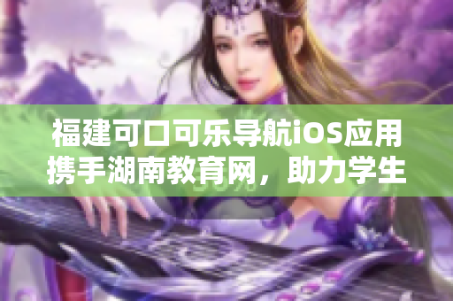福建可口可樂(lè)導(dǎo)航iOS應(yīng)用攜手湖南教育網(wǎng)，助力學(xué)生學(xué)習(xí) 