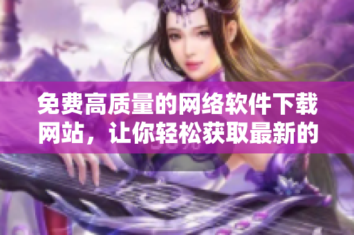 免費高質(zhì)量的網(wǎng)絡(luò)軟件下載網(wǎng)站，讓你輕松獲取最新的行情軟件