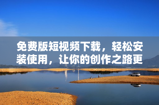 免費版短視頻下載，輕松安裝使用，讓你的創(chuàng)作之路更加暢通