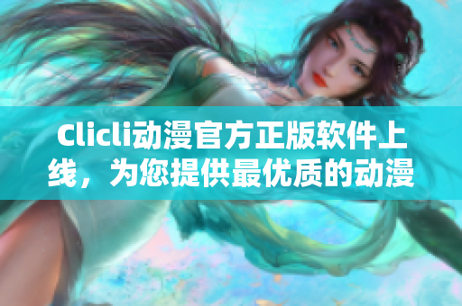 Clicli動漫官方正版軟件上線，為您提供最優(yōu)質(zhì)的動漫資源！