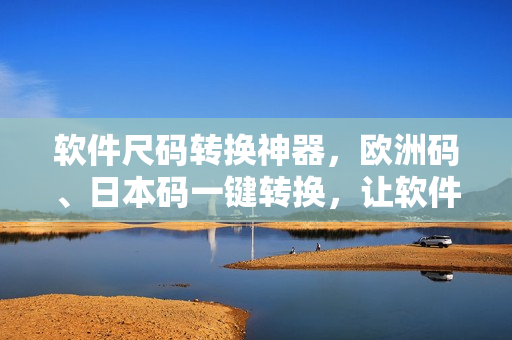 軟件尺碼轉(zhuǎn)換神器，歐洲碼、日本碼一鍵轉(zhuǎn)換，讓軟件大小問題不再困擾！