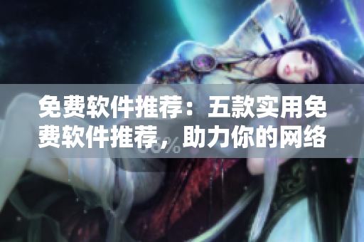 免費軟件推薦：五款實用免費軟件推薦，助力你的網(wǎng)絡生活