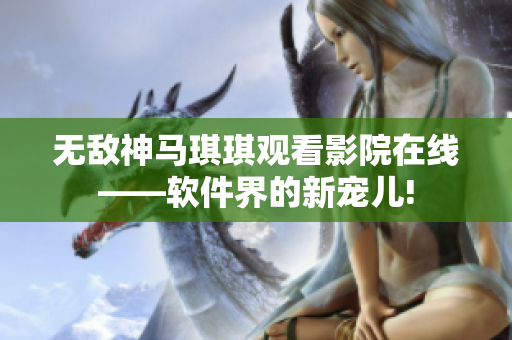 無敵神馬琪琪觀看影院在線——軟件界的新寵兒!