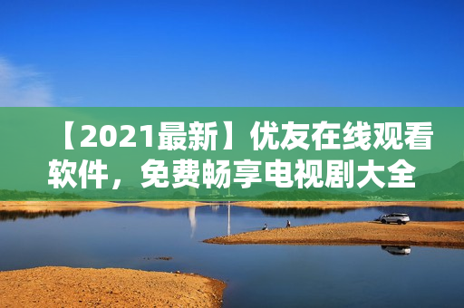 【2021最新】優(yōu)友在線觀看軟件，免費(fèi)暢享電視劇大全