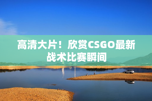 高清大片！欣賞CSGO最新戰(zhàn)術比賽瞬間