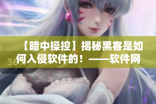 【暗中操控】揭秘黑客是如何入侵軟件的！——軟件網(wǎng)絡(luò)安全專題