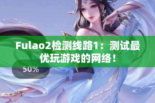 Fulao2檢測線路1：測試最優(yōu)玩游戲的網(wǎng)絡(luò)！
