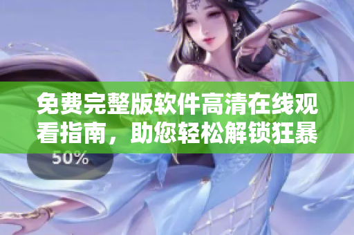 免費完整版軟件高清在線觀看指南，助您輕松解鎖狂暴體驗