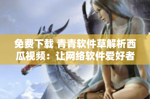 免費(fèi)下載 青青軟件草解析西瓜視頻：讓網(wǎng)絡(luò)軟件愛(ài)好者欣賞精彩內(nèi)容