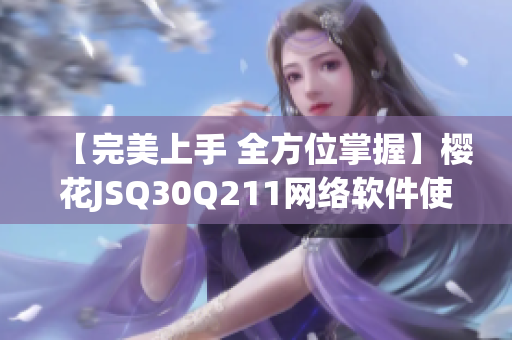 【完美上手 全方位掌握】櫻花JSQ30Q211網(wǎng)絡軟件使用教程