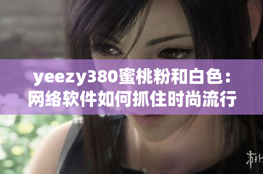 yeezy380蜜桃粉和白色：網(wǎng)絡(luò)軟件如何抓住時(shí)尚流行趨勢(shì)？