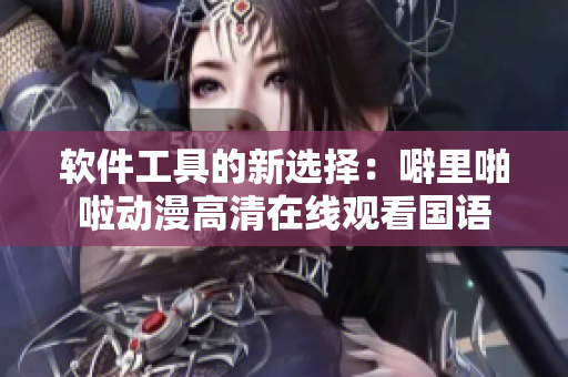 軟件工具的新選擇：噼里啪啦動漫高清在線觀看國語