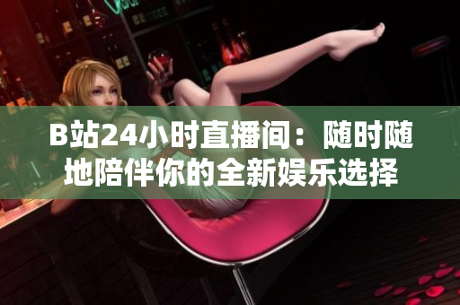 B站24小時(shí)直播間：隨時(shí)隨地陪伴你的全新娛樂選擇