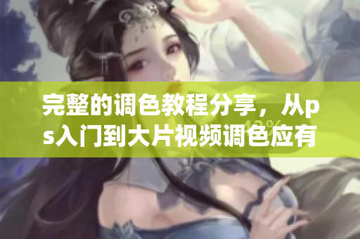 完整的調(diào)色教程分享，從ps入門到大片視頻調(diào)色應(yīng)有盡有