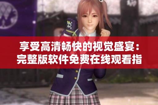 享受高清暢快的視覺盛宴：完整版軟件免費在線觀看指南！