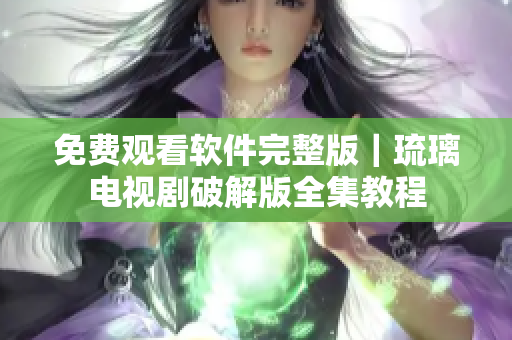 免費觀看軟件完整版｜琉璃電視劇破解版全集教程