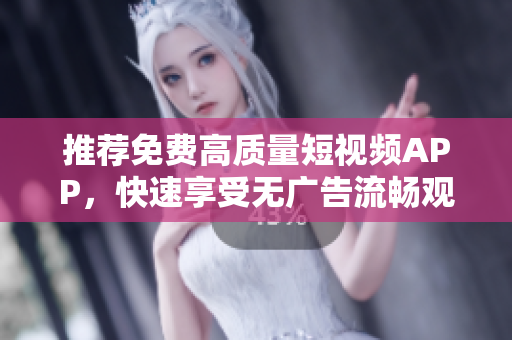 推薦免費(fèi)高質(zhì)量短視頻APP，快速享受無廣告流暢觀看體驗(yàn)