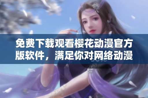 免費(fèi)下載觀看櫻花動漫官方版軟件，滿足你對網(wǎng)絡(luò)動漫的所有需求