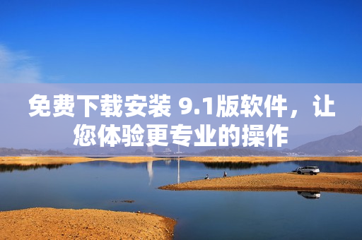 免費下載安裝 9.1版軟件，讓您體驗更專業(yè)的操作
