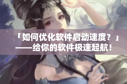 「如何優(yōu)化軟件啟動(dòng)速度？」——給你的軟件極速起航！