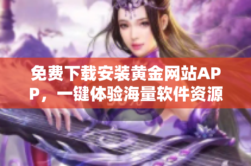 免費下載安裝黃金網站APP，一鍵體驗海量軟件資源！