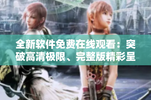 全新軟件免費在線觀看：突破高清極限、完整版精彩呈現(xiàn)