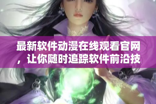 最新軟件動(dòng)漫在線觀看官網(wǎng)，讓你隨時(shí)追蹤軟件前沿技術(shù)！