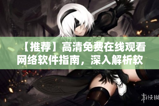 【推薦】高清免費(fèi)在線觀看網(wǎng)絡(luò)軟件指南，深入解析軟件開(kāi)發(fā)技巧！
