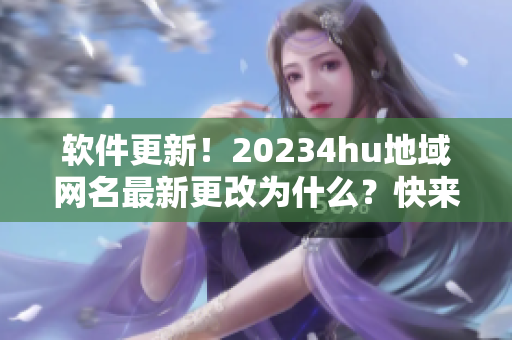軟件更新！20234hu地域網(wǎng)名最新更改為什么？快來了解！