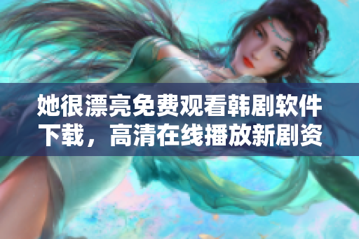 她很漂亮免費(fèi)觀看韓劇軟件下載，高清在線播放新劇資源獲取