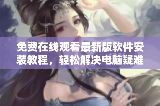 免費(fèi)在線觀看最新版軟件安裝教程，輕松解決電腦疑難雜癥！