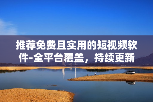 推薦免費且實用的短視頻軟件-全平臺覆蓋，持續(xù)更新維護！