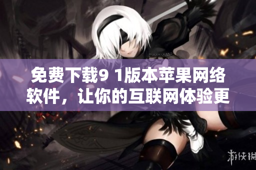 免費(fèi)下載9 1版本蘋果網(wǎng)絡(luò)軟件，讓你的互聯(lián)網(wǎng)體驗(yàn)更輕松