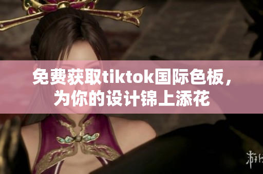 免費獲取tiktok國際色板，為你的設(shè)計錦上添花