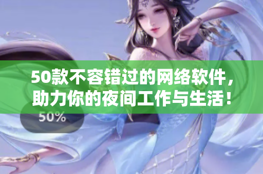 50款不容錯過的網(wǎng)絡軟件，助力你的夜間工作與生活！