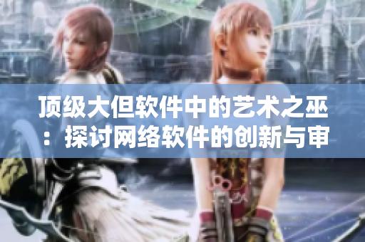 頂級大但軟件中的藝術(shù)之巫：探討網(wǎng)絡(luò)軟件的創(chuàng)新與審美