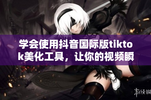 學(xué)會(huì)使用抖音國(guó)際版tiktok美化工具，讓你的視頻瞬間增色
