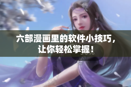 六部漫畫里的軟件小技巧，讓你輕松掌握！