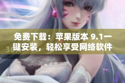 免費下載：蘋果版本 9.1一鍵安裝，輕松享受網(wǎng)絡軟件的暢快體驗！