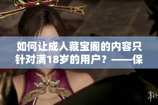 如何讓成人藏寶閣的內(nèi)容只針對滿18歲的用戶？——保護(hù)青少年健康新措施